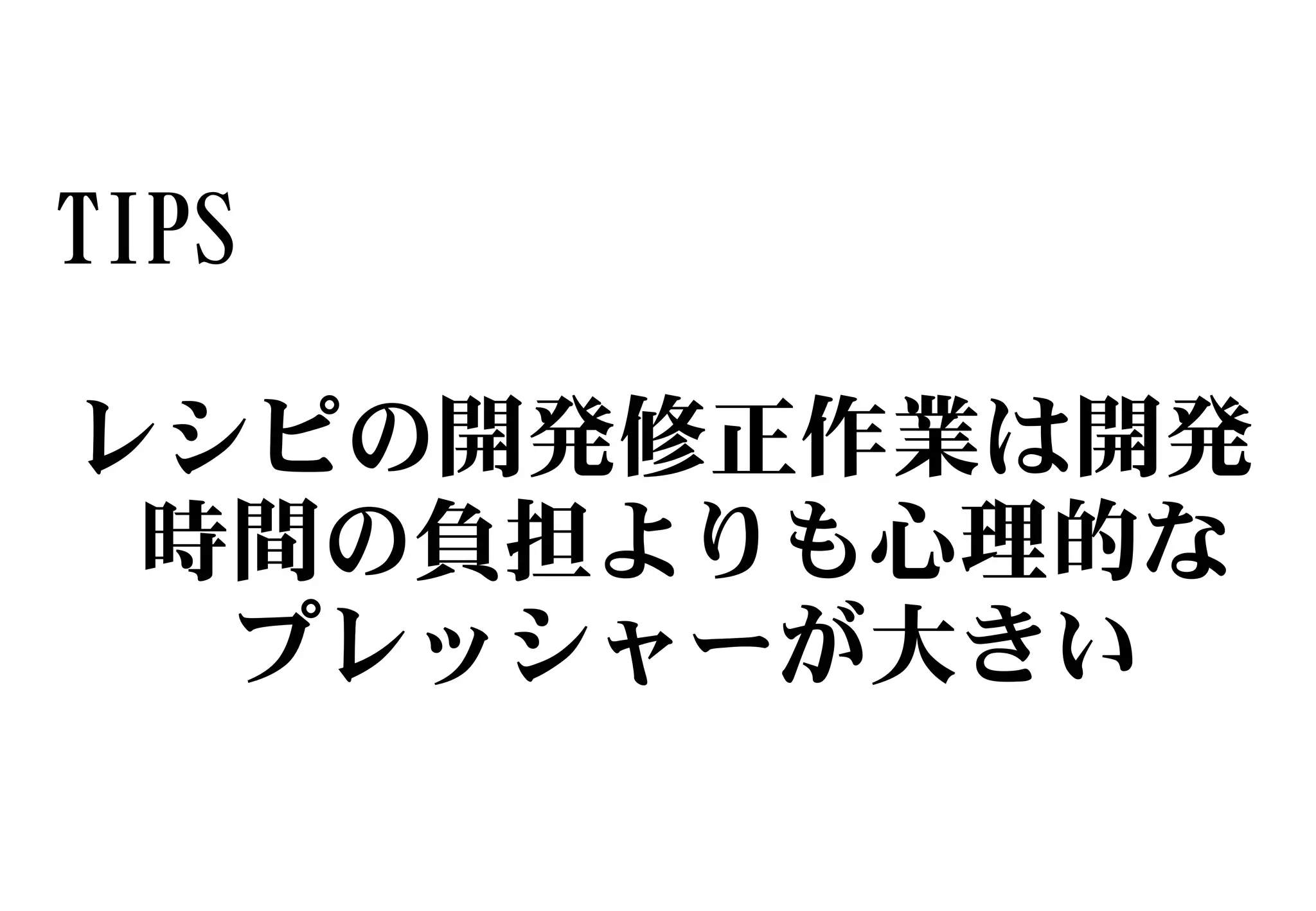 TIPS
レシピの開発修正作業は開発
時間の負担よりも心理的な
プレッシャーが大きい
 
