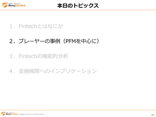 © Money Forward Inc. All Rights Reserved 14
© Money Forward Inc. All Rights Reserved
本日のトピックス
１．Fintechとはなにか
２．プレーヤーの事例（PFMを中心に）
３．Fintechの機能的分析
４．金融機関へのインプリケーション
 