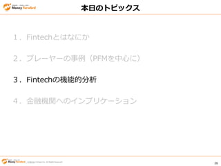 © Money Forward Inc. All Rights Reserved 26
© Money Forward Inc. All Rights Reserved
本日のトピックス
１．Fintechとはなにか
２．プレーヤーの事例（PFMを中心に）
３．Fintechの機能的分析
４．金融機関へのインプリケーション
 