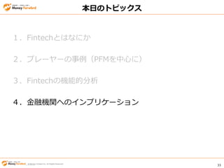 © Money Forward Inc. All Rights Reserved 33
© Money Forward Inc. All Rights Reserved
本日のトピックス
１．Fintechとはなにか
２．プレーヤーの事例（PFMを中心に）
３．Fintechの機能的分析
４．金融機関へのインプリケーション
 