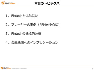 © Money Forward Inc. All Rights Reserved 6
© Money Forward Inc. All Rights Reserved
本日のトピックス
１．Fintechとはなにか
２．プレーヤーの事例（PFMを中心に）
３．Fintechの機能的分析
４．金融機関へのインプリケーション
 