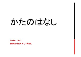 かたのはなし	
2014-12-2
IMAMURA YUTAKA
 