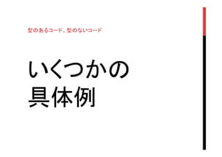 いくつかの
具体例	
型のあるコード、型のないコード
 
