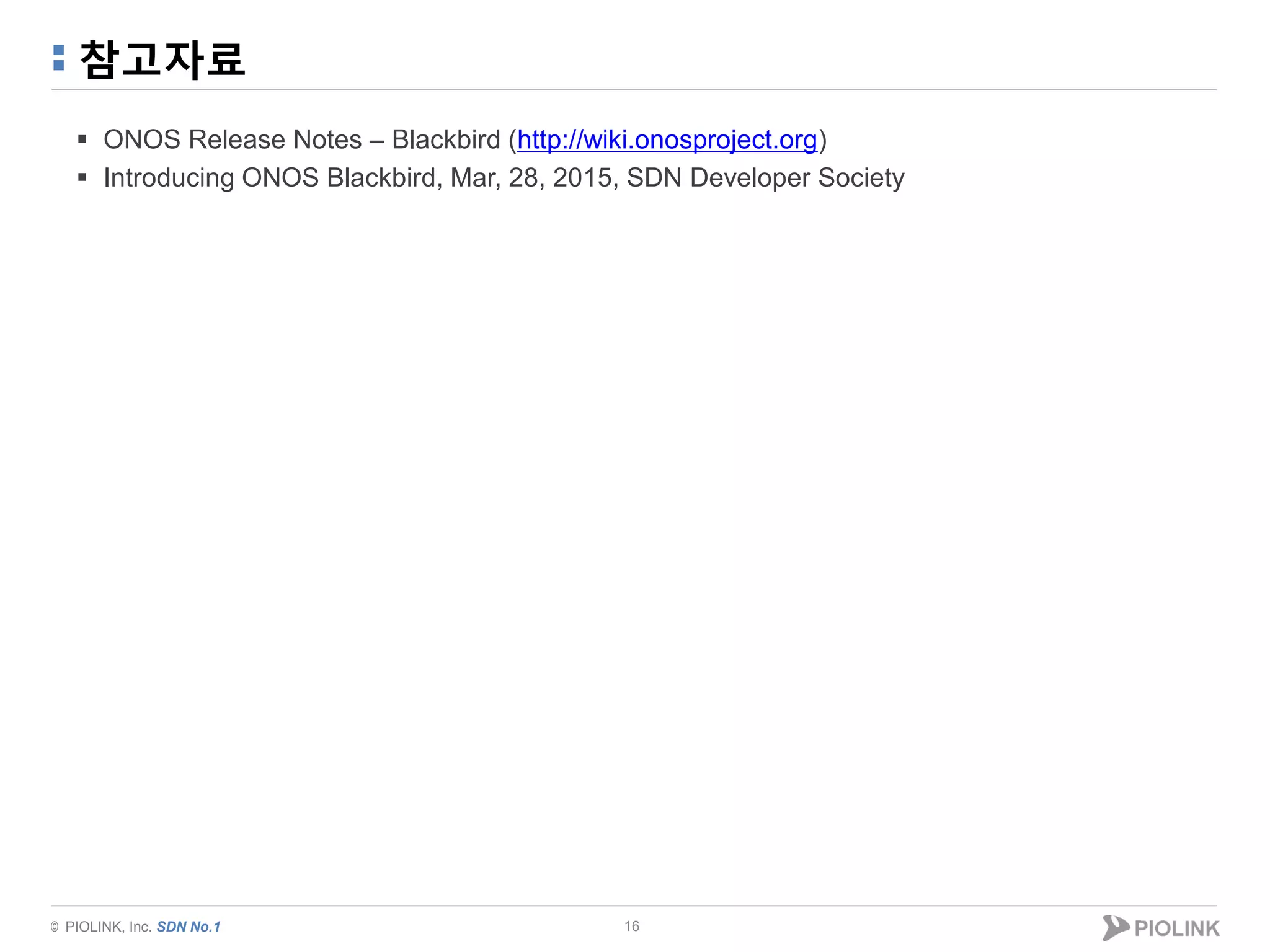© PIOLINK, Inc. SDN No.1
참고자료
 ONOS Release Notes – Blackbird (http://wiki.onosproject.org)
 Introducing ONOS Blackbird, Mar, 28, 2015, SDN Developer Society
16
 