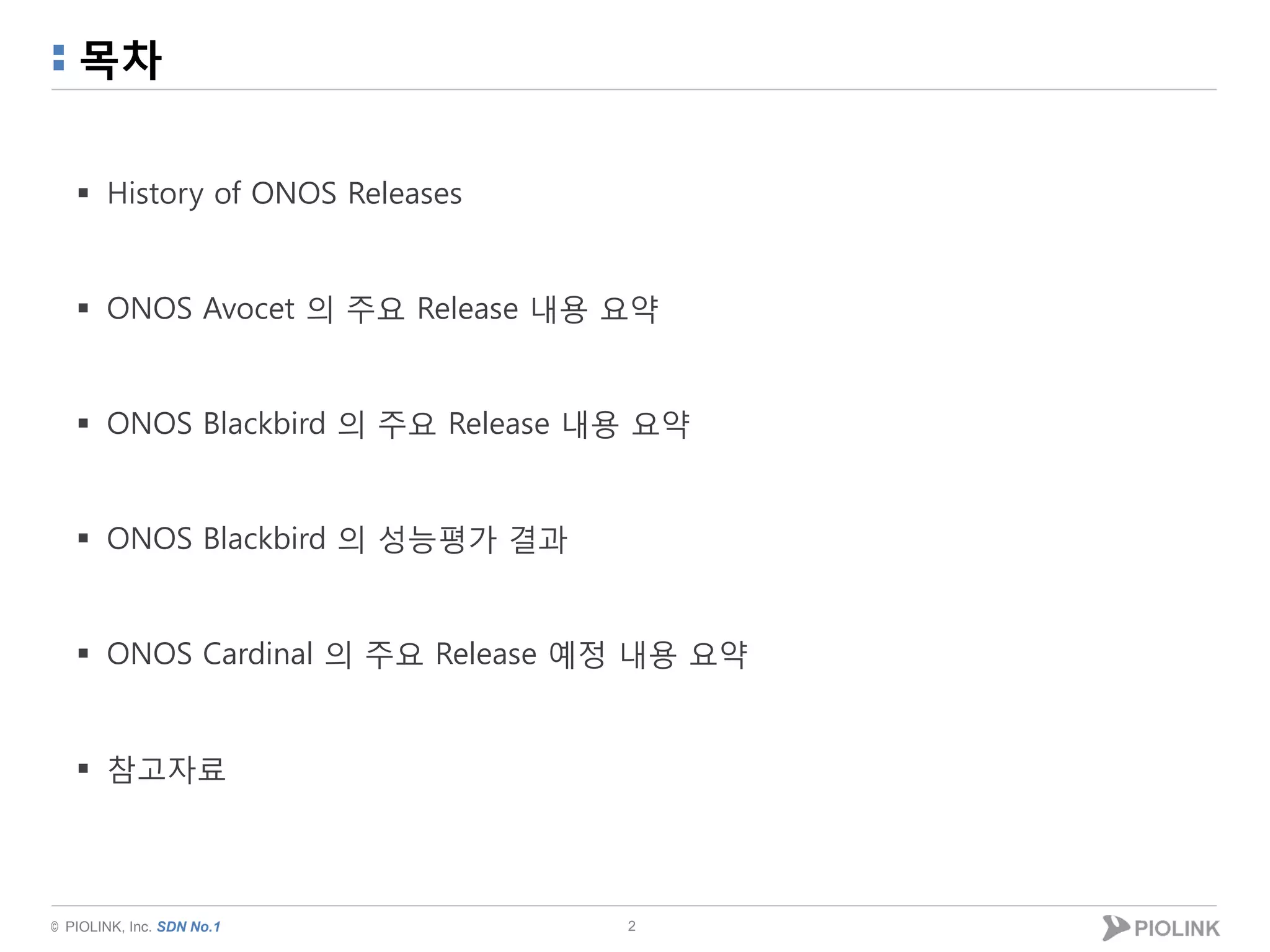 © PIOLINK, Inc. SDN No.1
목차
 History of ONOS Releases
 ONOS Avocet 의 주요 Release 내용 요약
 ONOS Blackbird 의 주요 Release 내용 요약
 ONOS Blackbird 의 성능평가 결과
 ONOS Cardinal 의 주요 Release 예정 내용 요약
 참고자료
2
 