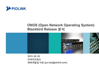 ONOS (Open Network Operating System)
Blackbird Release 분석
2015. 04. 03
㈜파이오링크
SDN개발실 이준 (jun.lee@piolink.com)
 
