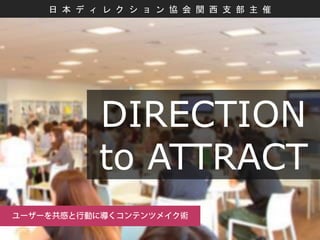 DIRECTION
to ATTRACT
日 本 デ ィ レ ク シ ョ ン 協 会 関 西 支 部 主 催
 