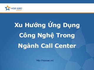 Xu Hướng Ứng Dụng
Công Nghệ Trong
Ngành Call Center
http://hoasao.vn/
 