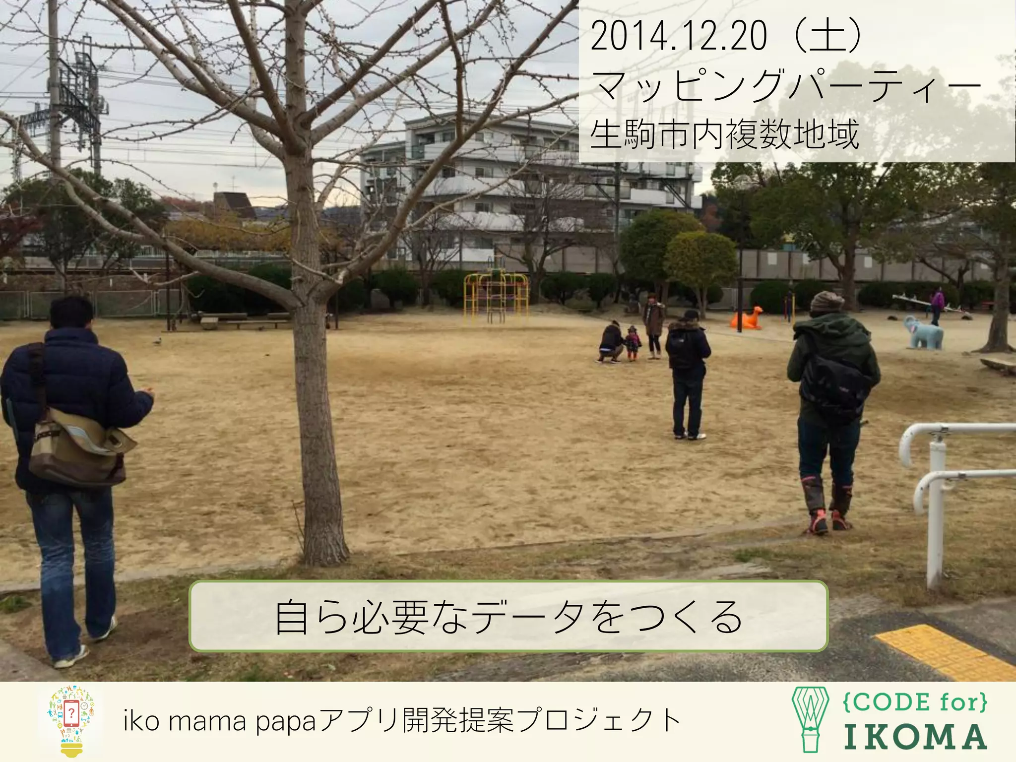 2014.12.20（土）
マッピングパーティー
生駒市内複数地域
自ら必要なデータをつくる
iko mama papaアプリ開発提案プロジェクト
 