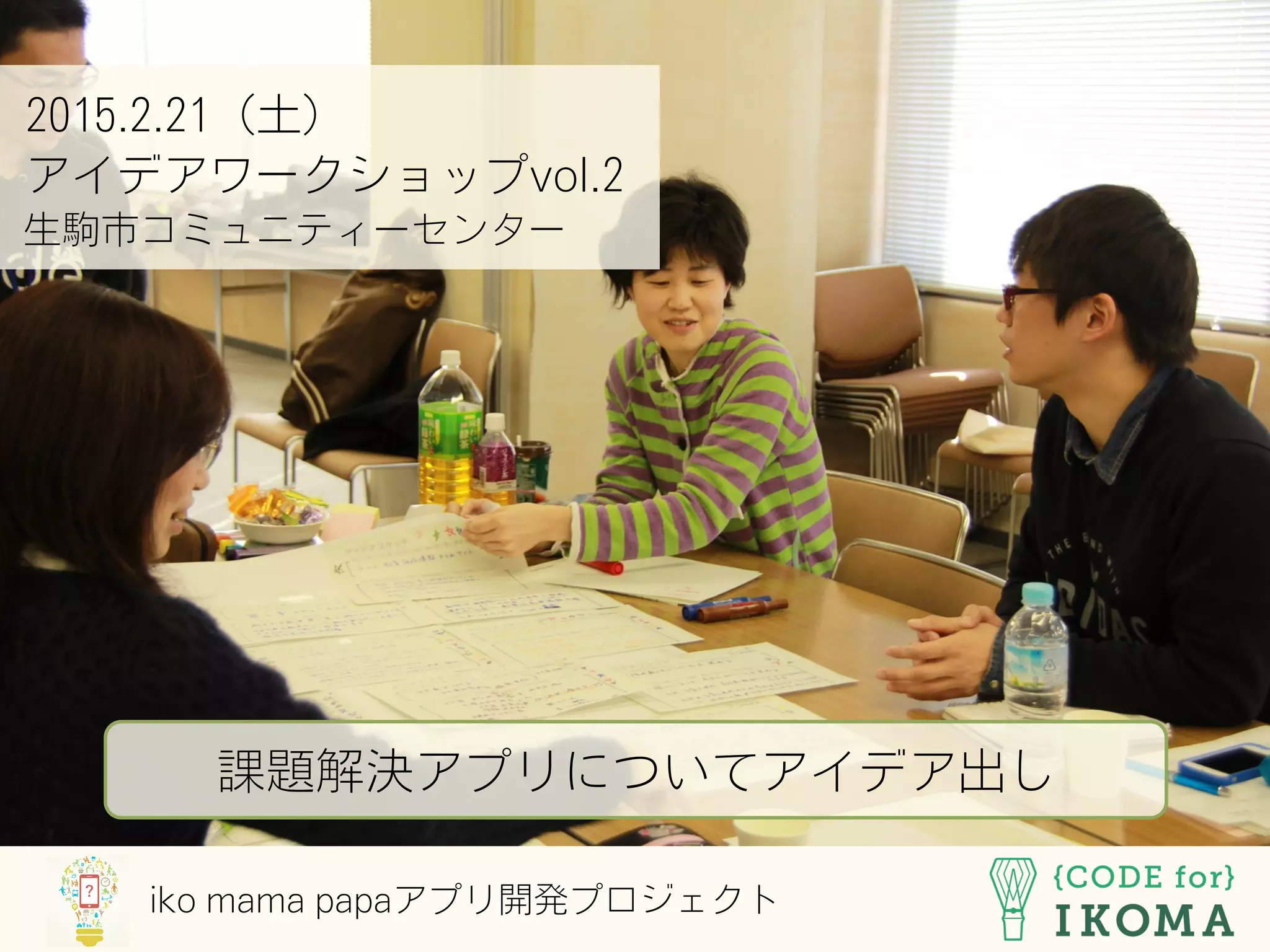 iko mama papaアプリ開発プロジェクト
2015.2.21（土）
アイデアワークショップvol.2
生駒市コミュニティーセンター
課題解決アプリについてアイデア出し
 