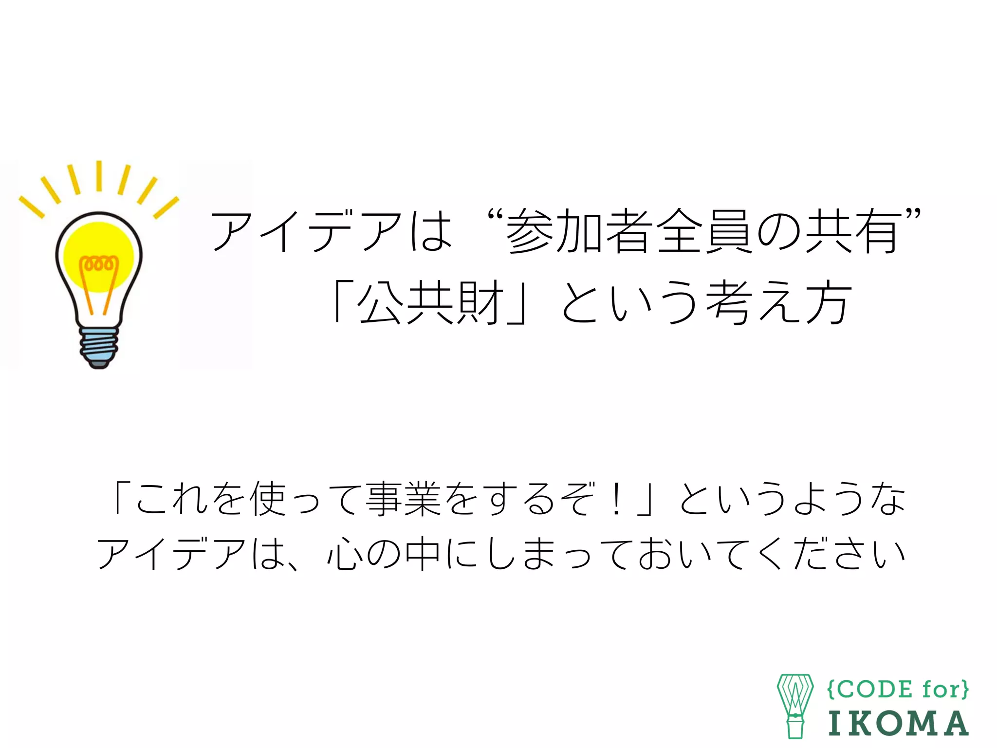 アイデアは“参加者全員の共有”
「公共財」という考え方
「これを使って事業をするぞ！」というような
アイデアは、心の中にしまっておいてください
 