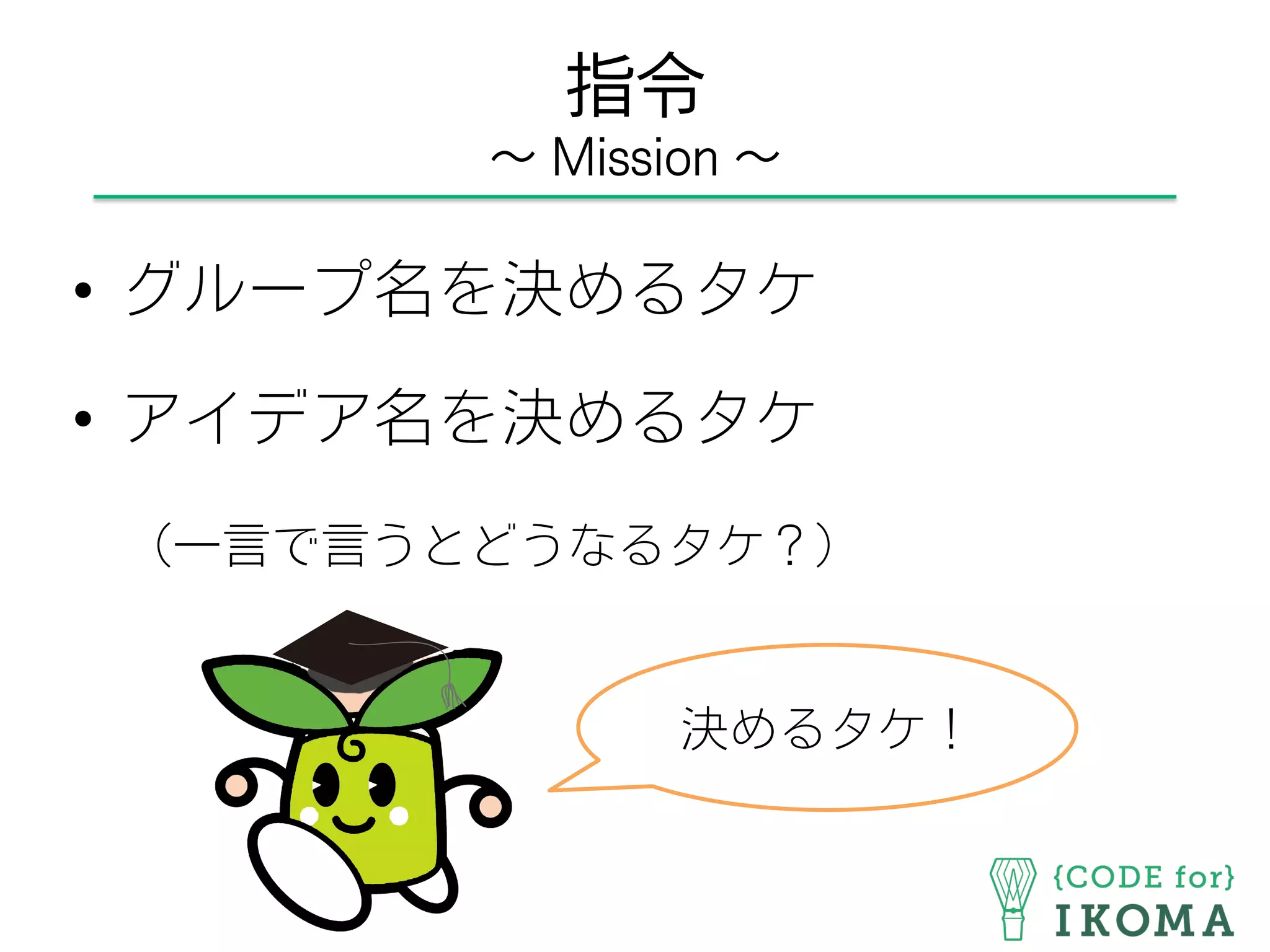 指令
∼ Mission ∼
•  グループ名を決めるタケ
•  アイデア名を決めるタケ
（一言で言うとどうなるタケ？）
決めるタケ！
 