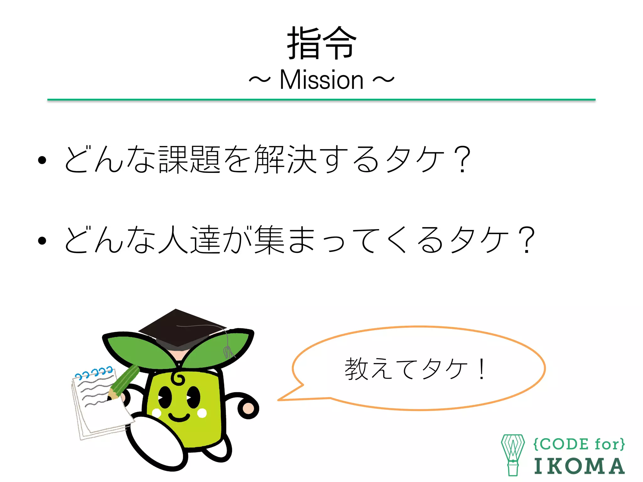 指令
∼ Mission ∼
•  どんな課題を解決するタケ？
•  どんな人達が集まってくるタケ？
教えてタケ！
 