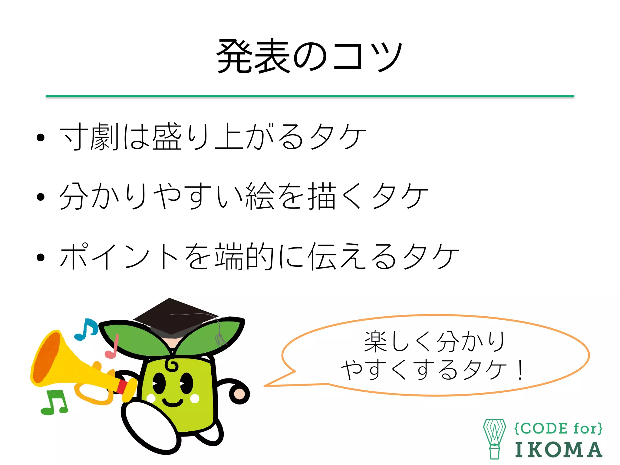 発表のコツ
•  寸劇は盛り上がるタケ
•  分かりやすい絵を描くタケ
•  ポイントを端的に伝えるタケ
楽しく分かり
やすくするタケ！
 