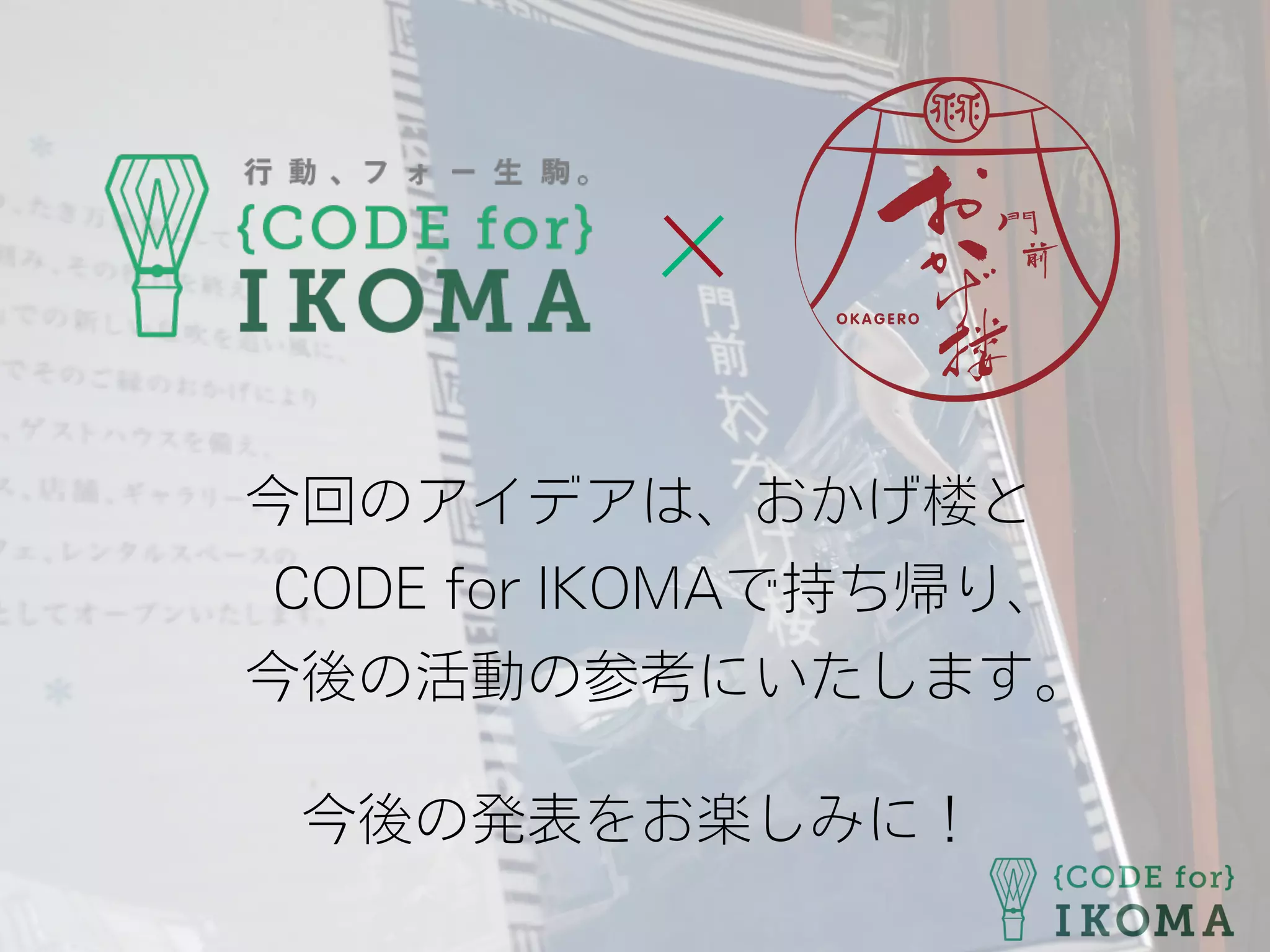 今回のアイデアは、おかげ楼と
CODE for IKOMAで持ち帰り、
今後の活動の参考にいたします。
今後の発表をお楽しみに！
 