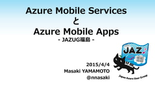 Azure Mobile Services
と
Azure Mobile Apps
- JAZUG福島 -
2015/4/4
Masaki YAMAMOTO
@nnasaki
 