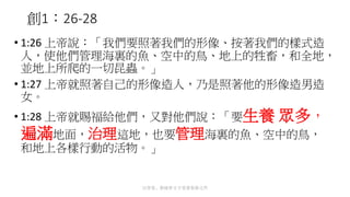 創1：26-28
• 1:26 上帝說：「我們要照著我們的形像、按著我們的樣式造
人，使他們管理海裏的魚、空中的鳥、地上的牲畜，和全地，
並地上所爬的一切昆蟲。」
• 1:27 上帝就照著自己的形像造人，乃是照著他的形像造男造
女。
• 1:28 上帝就賜福給他們，又對他們說：「要生養 眾多，
遍滿地面，治理這地，也要管理海裏的魚、空中的鳥，
和地上各樣行動的活物。」
以背景、框線和文字效果裝飾文件
 