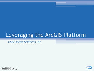 Leveraging the ArcGIS Platform
CSA Ocean Sciences Inc.
Esri PUG 2015
 