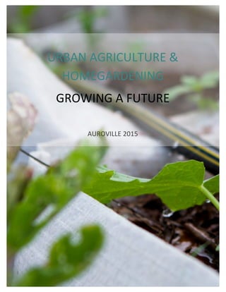  
	
  
URBAN	
  AGRICULTURE	
  &	
  
HOMEGARDENING	
  
GROWING	
  A	
  FUTURE	
  
	
  
AUROVILLE	
  2015	
  
	
  
 