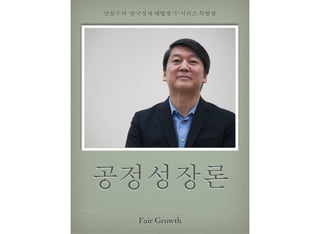 공정성장론
Fair Growth
안철수의 ‘한국경제 해법찾기’ 시리즈 특별판
 