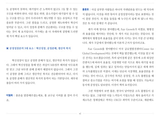 도 공정하지 못하다. 대기업이 큰 노력하지 않고도 1등 할 수 있는
구조를 바꿔야 한다. 다른 말로 하면, 중소기업이 대기업이 될 수 있
는 구조를 만드는 것이 우리나라가 재도약할 수 있는 유일하고 가장
중요한 부분이다. 그런 말씀을 드리고, 공정한 제도하에서 혁신이
일어날 수 있고, 다시 성장과 분배가 선순환되는 구조를 만들 수 있
다는 것이 제 요지입니다. 거기에는 좀 더 자세하게 설명해 드리면
세 가지 핵심 요소가 있습니다.
▣ 공정성장론의 3대 요소 : 혁신성장, 공정분배, 생산적 복지
혁신성장이 있고 공정한 분배가 있고, 생산적인 복지가 있습니
다. 그래서 혁신성장을 통해 얻은 과실이 MB정부 때처럼 낙수효과
만 믿고 그냥 놔두면 분배 문제가 해결되지 않습니다. 그래서 그것
이 공정한 분배 그리고 생산적인 복지로 선순환되어야 하고, 다시
또 공정한 분배가 생산적인 복지의 동력이 되는 기반입니다. 세부내
용들이 여러 가지 있습니다.
이철희 : 총론을 말씀해주셨는데요. 홍 교수님 시비를 좀 걸어 주시
죠.
홍종호 : 사실 공부한 사람들은 하나의 거대담론을 만드는 데 익숙하
지 않습니다. 이것을 과연 묶어서 공정성장이라는 말로 표현하는 것
이 잘된 것인가. 저 말을 들었을 때 누구든지 쉽게 와 닿느냐 하는
것은 또 다른 문제인 거 같습니다.
제가 어제 영어로 찾아봤는데, Fair Growth가 되겠죠. 형평성
과 효율성을 얘기하는 것인데, 두 개가 서로 모순되는 것입니다. 경
제학에서 형평성과 효율성을 같이 만족 시키는 것이 가장 큰 난제입
니다. 제가 구글에서 찾아봤는데 이론적 근거가 있더라고요.
Fair Growth를 찾아봤더니 미국 글로벌발전센터(Center for
Global Development)라는 곳에서 책을 발간했는데, 이것을 알고 하
신 건지는 모르겠습니다만, 특히 남미경제 같은 경우에 소위 워싱턴
컨센서스에 따라서 효율성, 시장개방 이런 식으로 계속 대기업 육성
을 했는데, 실제 성과는 없고 일자리는 만들어지지 않고 세계 최악
의 소득불평등도만 커졌다. 이제는 단순히 시장개방, 효율성만을 추
구하는 것이 아니고, 궁극적인 목적은 공정성, 즉 소득 불평등을 해
결하고 중소기업을 키우는 여기에 초점을 맞출 때 성장도 가능하고
동시에 공정성도 담보된다. 이것이 책의 요지입니다.
그런 차원에서 보면 물론, 한국이 남미만큼 소득 불평등이 심
하지는 않죠. 그렇지만 다들 느끼듯이 기업소득은 계속 올라가고 가
계소득은 정체상태고 격차는 OECD 최악의 수준이고요. 재분배도
xi
 