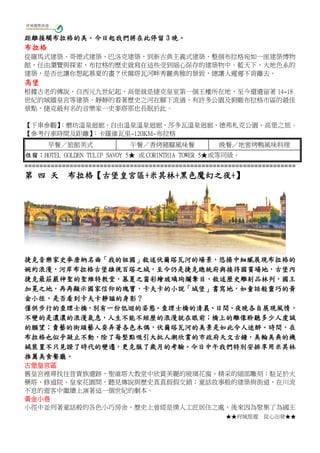 ★★府城旅遊 從心出發★★
距離接觸布拉格的美。今日起我們將在此停留 3 晚。
布拉格
從羅馬式建築、哥德式建築、巴洛克建築，到新古典主義式建築，整個布拉格宛如一座建築博物
館，任由瀏覽與探索，布拉格的歷史就寫在這些受到細心保存的建築物中。藍天下，大地色系的
建築，是否也讓你想起慕夏的畫？伏爾塔瓦河畔秀麗典雅的景致，總讓人遲遲不肯離去。
高堡
根據古老的傳說，自西元九世紀起，高堡就是捷克皇室第一個王權所在地，至今還遺留著 14~18
世紀的城牆皇宮等建築，靜靜的看著歷史之河在腳下流過，有許多公園及俯瞰布拉格市區的最佳
景點，捷克最有名的音樂家一史麥塔那也長眠於此。
【下車參觀】：磨坊溫泉迴廊、自由溫泉溫泉迴廊、莎多瓦溫泉迴廊、德弗札克公園、高堡之旅。
【參考行車時間及距離】：卡羅維瓦里~120KM~布拉格
早餐／旅館美式 午餐／香烤豬腳風味餐 晚餐／地窖烤鴨風味料理
住宿：HOTEL GOLDEN TULIP SAVOY 5★ 或 CORINTHIA TOWER 5★或等同級。
========================================================================
第 四 天 布拉格【古堡皇宮區+米其林+黑色魔幻之夜+】
捷克音樂家史麥唐納名曲「我的祖國」敘述伏爾塔瓦河的場景，悠揚中細膩展現布拉格的
婉約浪漫，河岸布拉格古堡雄視百塔之城，至今仍是捷克總統府與接待國賓場地，古堡內
捷克最莊嚴神聖的聖維特教堂，慕夏之窗彩繪玻璃珣爛奪目，敘述歷史雕刻品林列，國王
加冕之地，再再顯示國家信仰的瑰寶，卡夫卡的小說「城堡」書寫地，如童話般靈巧的黃
金小徑，是否看到卡夫卡靜謐的身影？
僅供步行的查理士橋，別有一份低迴的姿態。查理士橋的清晨、日間、夜晚各自展現風情，
不變的是濃濃的浪漫氣息，人生不能不經歷的浪漫就在眼前；橋上的雕像聆聽多少人虔誠
的願望；賣藝的街頭藝人耍弄著各色木偶，伏爾塔瓦河的美景是如此令人迷醉。時間，在
布拉格也似乎凝止不動，除了每整點吸引大批人潮欣賞的市政府天文古鐘，美輪美奐的機
械裝置不只見證了時代的變遷，更克服了歲月的考驗。今日中午我們特別安排享用米其林
推薦美食餐廳。
古堡皇宮區
舊皇宮裡尋找往昔貴族遺跡，聖維塔大教堂中欣賞美麗的玻璃花窗、精采的細部雕刻；駐足於火
藥塔、修道院、皇家花園間，聽見傳說與歷史真真假假交錯；童話故事般的建築與街道，在川流
不息的遊客中繼續上演著這一個世紀的劇本。
黃金小巷
小徑中並列著童話般的各色小巧房舍，歷史上曾經是僕人工匠居住之處，後來因為聚集了為國王
 