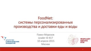 FoodNet:    
системы  персонализированных  
производства  и  доставки  еды  и  воды
1	
  

Павел  Морозов  
Leader  ID  417  
  10  апреля  2015
Москва
  
 