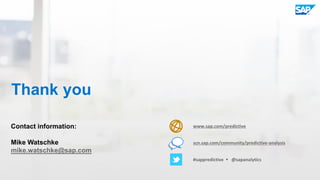 19© 2015 SAP SE or an SAP affiliate company. All rights reserved.
Thank you
www.sap.com/predictive
scn.sap.com/community/predictive-analysis
#sappredictive  @sapanalytics
Contact information:
Mike Watschke
mike.watschke@sap.com
 