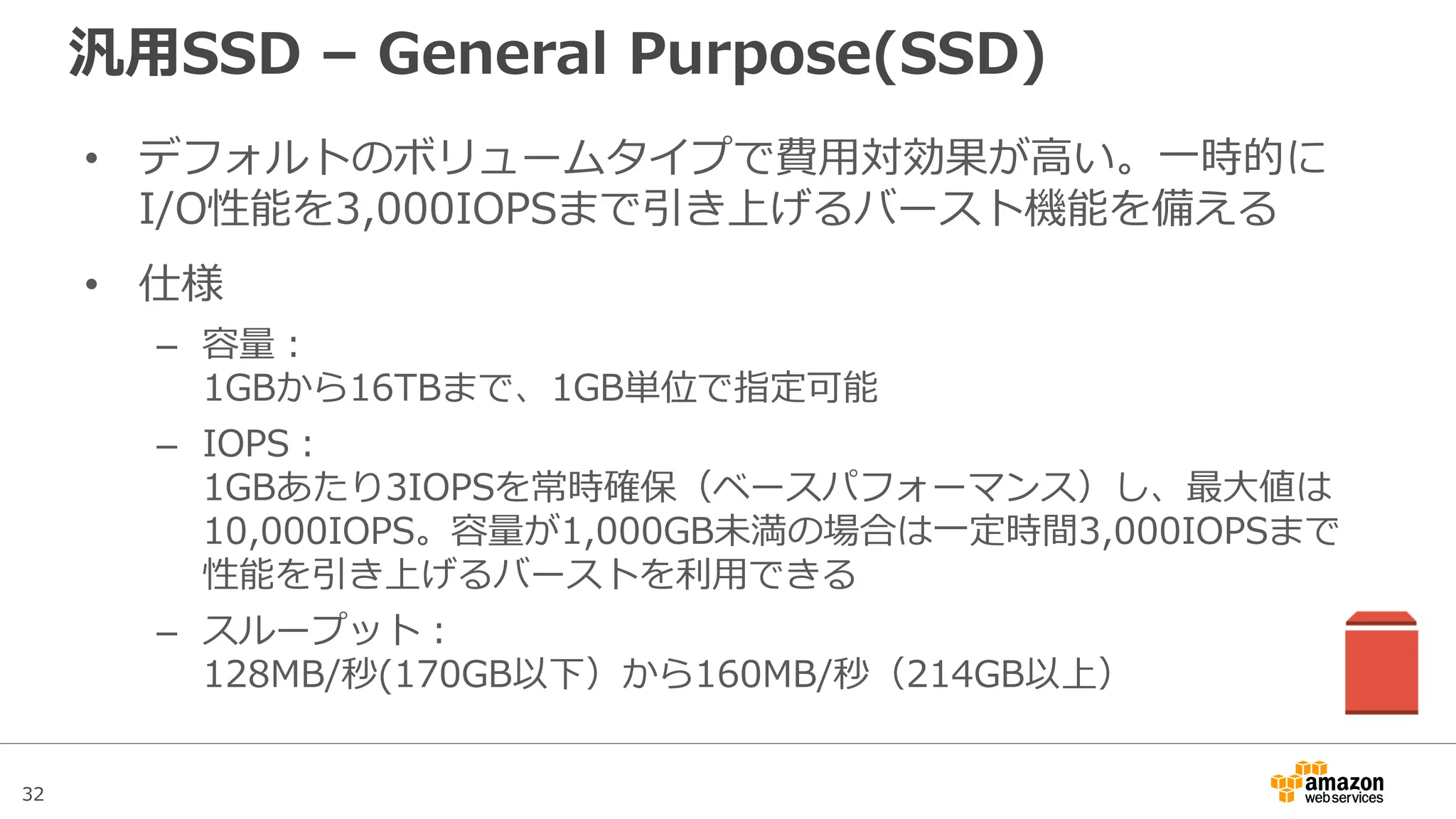 32
汎用SSD – 容量とスループット
容量(GB)
スループット(MB/秒)
スループット
170GB以下の
容量では常時
128MB/秒
214GBに到達す
ると160MB/秒
となり以後固定
170GB-214GBで
は容量増に合わせ
て帯域がのびる
 