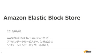 1
Amazon Elastic Block Store
2015/10/13 Updated
AWS Black Belt Tech Webinar 2015
アマゾンデータサービスジャパン株式会社
ソリューションアーキテクト 小林正人
 