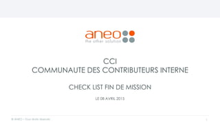 CCI
COMMUNAUTE DES CONTRIBUTEURS INTERNE
CHECK LIST FIN DE MISSION
LE 08 AVRIL 2015
© ANEO – Tous droits réservés 1
 
