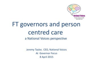 FT governors and person
centred care
a National Voices perspective
Jeremy Taylor, CEO, National Voices
At Governor Focus
8 April 2015
 