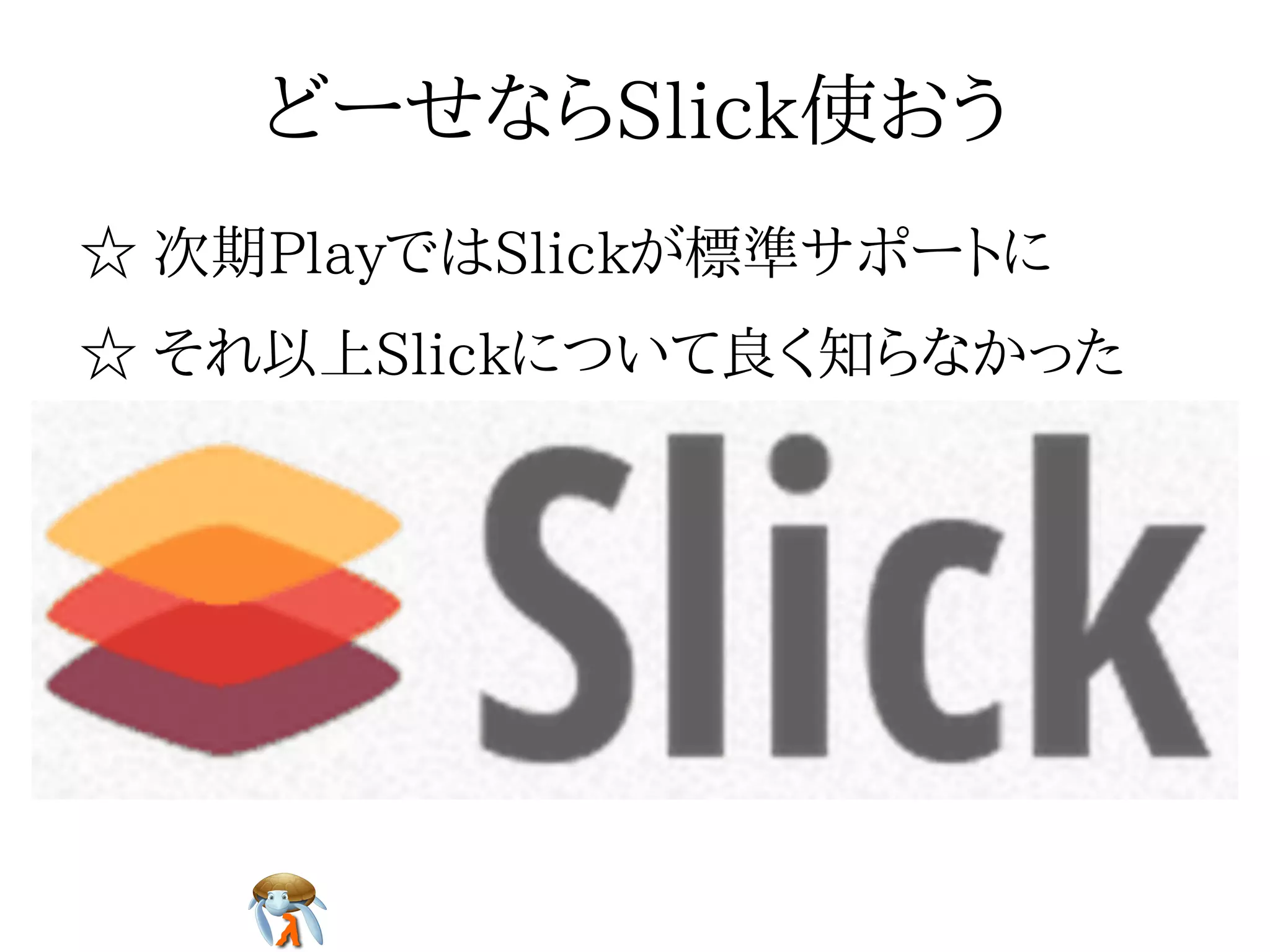 どーせならSlick使おうどーせならSlick使おうどーせならSlick使おうどーせならSlick使おうどーせならSlick使おう
☆ 次期PlayではSlickが標準サポートに☆ 次期PlayではSlickが標準サポートに☆ 次期PlayではSlickが標準サポートに☆ 次期PlayではSlickが標準サポートに☆ 次期PlayではSlickが標準サポートに
☆ それ以上Slickについて良く知らなかった☆ それ以上Slickについて良く知らなかった☆ それ以上Slickについて良く知らなかった☆ それ以上Slickについて良く知らなかった☆ それ以上Slickについて良く知らなかった
 