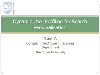 Thanh Vu
Computing and Communications
Department
The Open University
Dynamic User Profiling for Search
Personalisation
 