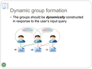 Dynamic group formation
 The groups should be dynamically constructed
in response to the user’s input query
11
 