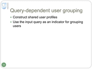Query-dependent user grouping
 Construct shared user profiles
 Use the input query as an indicator for grouping
users
14
 
