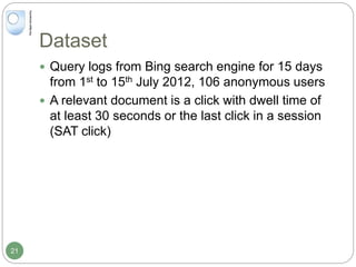 Dataset
 Query logs from Bing search engine for 15 days
from 1st to 15th July 2012, 106 anonymous users
 A relevant document is a click with dwell time of
at least 30 seconds or the last click in a session
(SAT click)
21
 