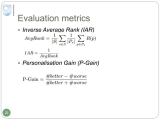 Evaluation metrics
 Inverse Average Rank (IAR)
 Personalisation Gain (P-Gain)
22
 