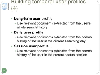 Building temporal user profiles
(4)
 Long-term user profile
 Use relevant documents extracted from the user’s
whole search history
 Daily user profile
 Use relevant documents extracted from the search
history of the user in the current searching day
 Session user profile
 Use relevant documents extracted from the search
history of the user in the current search session
34
 