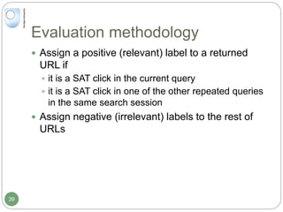 Evaluation methodology
 Assign a positive (relevant) label to a returned
URL if
 it is a SAT click in the current query
 it is a SAT click in one of the other repeated queries
in the same search session
 Assign negative (irrelevant) labels to the rest of
URLs
39
 