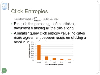 Click Entropies
 P(d|q) is the percentage of the clicks on
document d among all the clicks for q
 A smaller query click entropy value indicates
more agreement between users on clicking a
small number of web pages
51
 