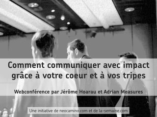 Comment communiquer avec impact
grâce à votre coeur et à vos tripes
Webconférence par Jérôme Hoarau et Adrian Measures
Une initiative de neocamino.com et de la-semaine.com
 