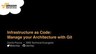 Infrastructure as Code:
Manage your Architecture with Git
Danilo Poccia ‒ AWS Technical Evangelist
@danilop danilop
 