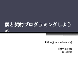 僕と契約プログラミングしよう
よ
七瀬 (@nanasetomona)
kstm LT #0
2015/04/09
 