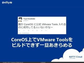 Copyright © NIFTY Corporation All Rights Reserved. Confidential
CoreOS上でVMware Toolsを
ビルドできず一旦あきらめる
 