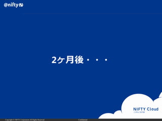 Copyright © NIFTY Corporation All Rights Reserved. Confidential
2ヶ月後・・・
 