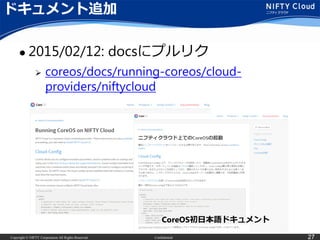 Copyright © NIFTY Corporation All Rights Reserved. Confidential 27
ドキュメント追加
 2015/02/12: docsにプルリク
 coreos/docs/running-coreos/cloud-
providers/niftycloud
CoreOS初日本語ドキュメント
 