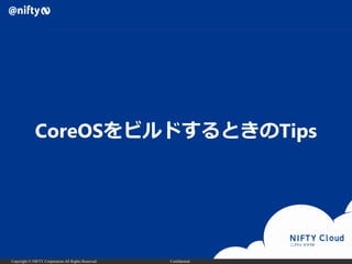 Copyright © NIFTY Corporation All Rights Reserved. Confidential
CoreOSをビルドするときのTips
 