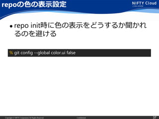Copyright © NIFTY Corporation All Rights Reserved. Confidential 37
repoの色の表示設定
 repo init時に色の表示をどうするか聞かれ
るのを避ける
% git config --global color.ui false
 