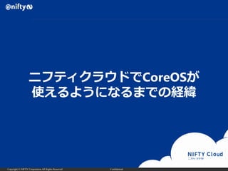 Copyright © NIFTY Corporation All Rights Reserved. Confidential
ニフティクラウドでCoreOSが
使えるようになるまでの経緯
 